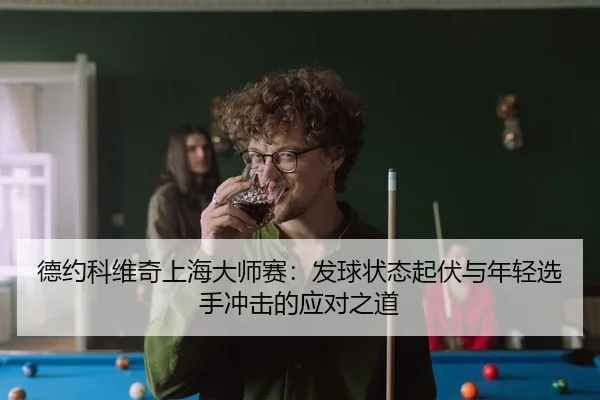 德约科维奇上海大师赛：发球状态起伏与年轻选手冲击的应对之道